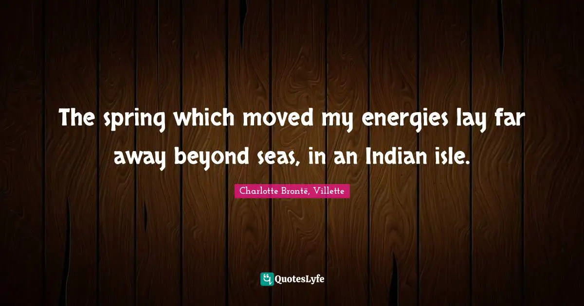 The spring which moved my energies lay far away beyond seas, in an Indian isle.