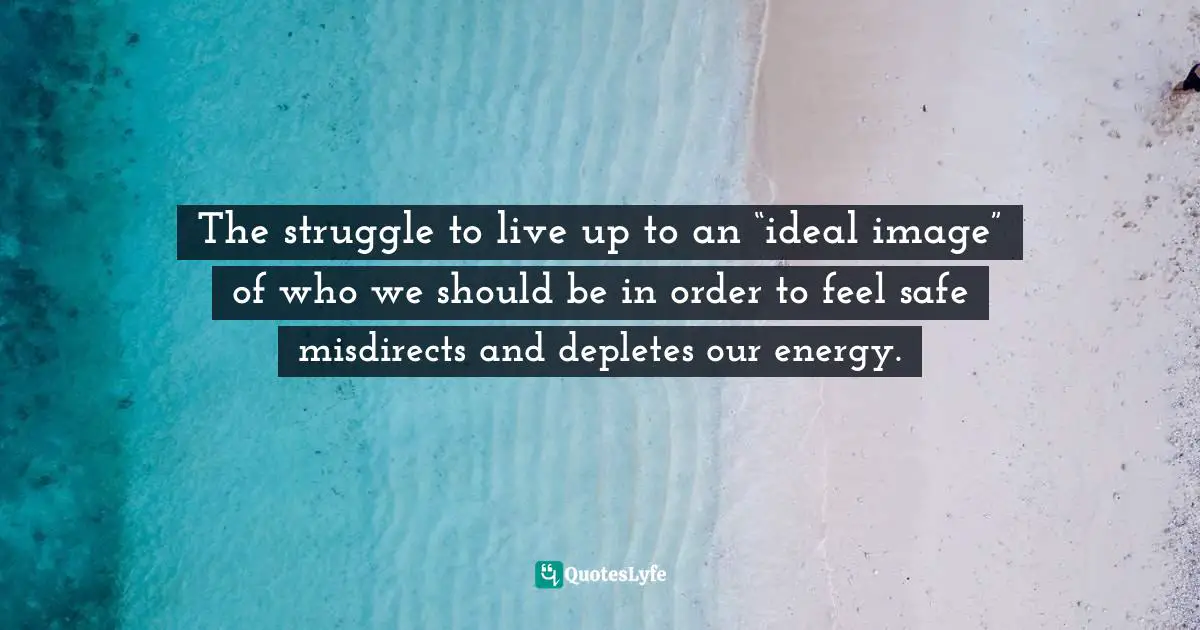 Henna Inam, Wired For Authenticity: Seven Practices To Inspire, Adapt, & Lead Quotes: "The struggle to live up to an “ideal image” of who we should be in order to feel safe misdirects and depletes our energy."