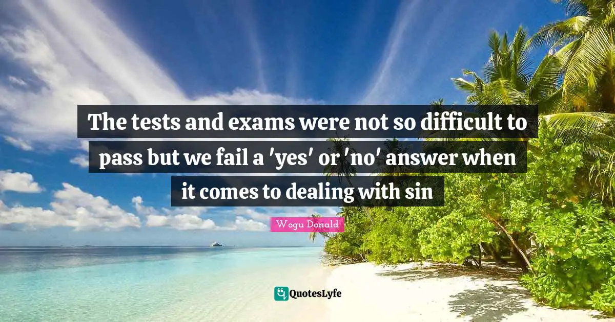 The tests and exams were not so difficult to pass but we fail a 'yes' or 'no' answer when it comes to dealing with sin