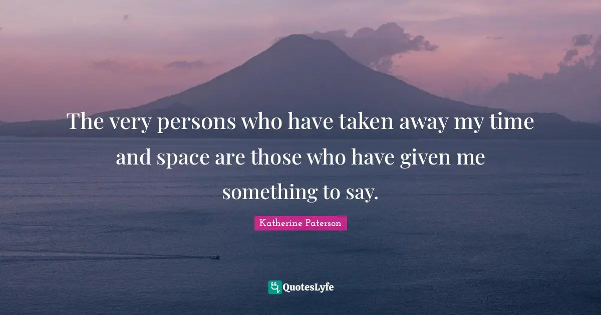 The very persons who have taken away my time and space are those who have given me something to say.