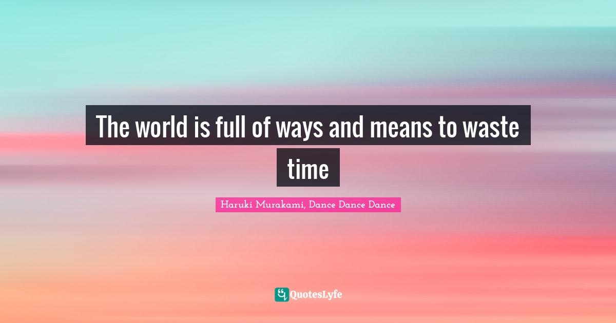 Haruki Murakami, Dance Dance Dance Quotes: "The world is full of ways and means to waste time"