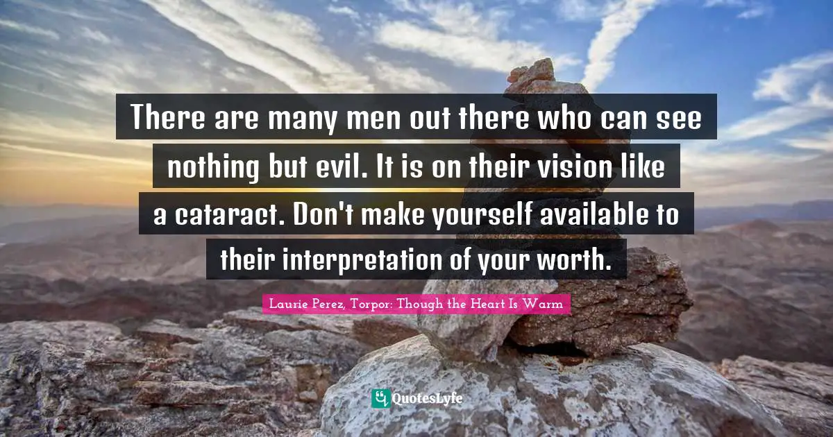 There are many men out there who can see nothing but evil. It is on their vision like a cataract. Don't make yourself available to their interpretation of your worth.