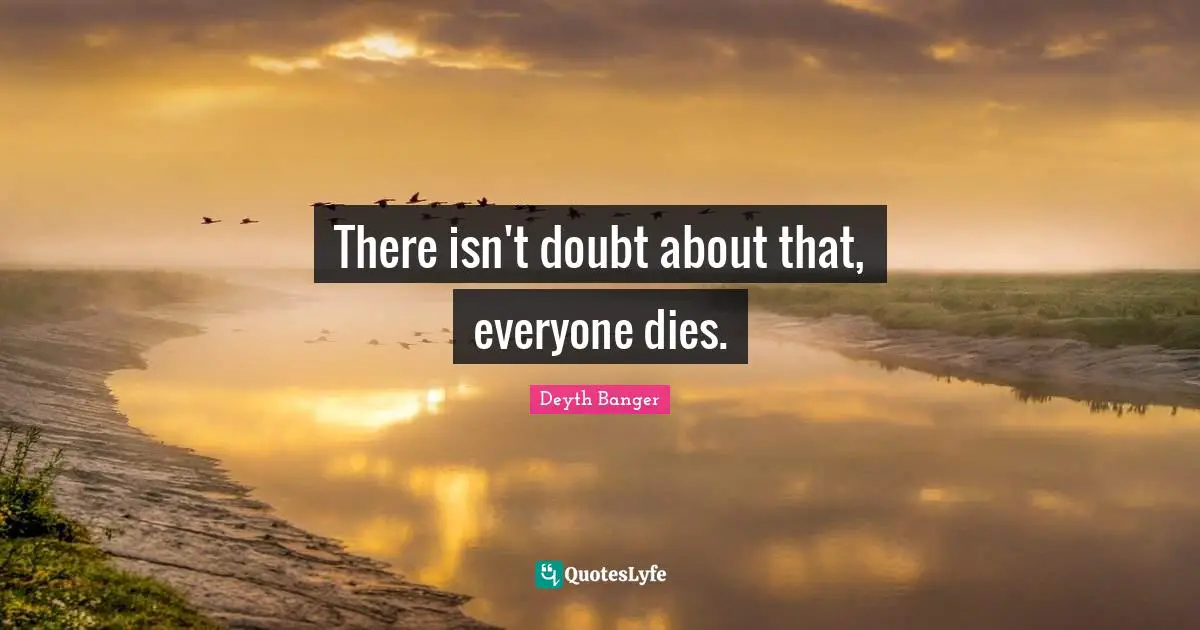 There isn't doubt about that, everyone dies.