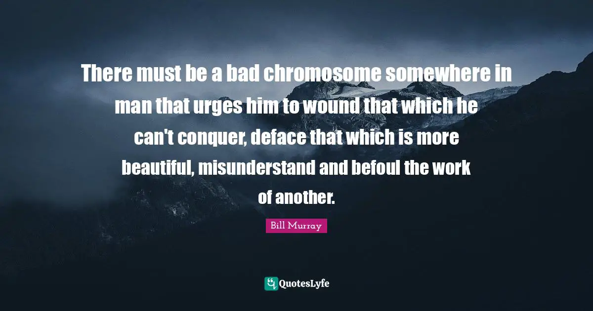 There must be a bad chromosome somewhere in man that urges him to wound that which he can't conquer, deface that which is more beautiful, misunderstand and befoul the work of another.