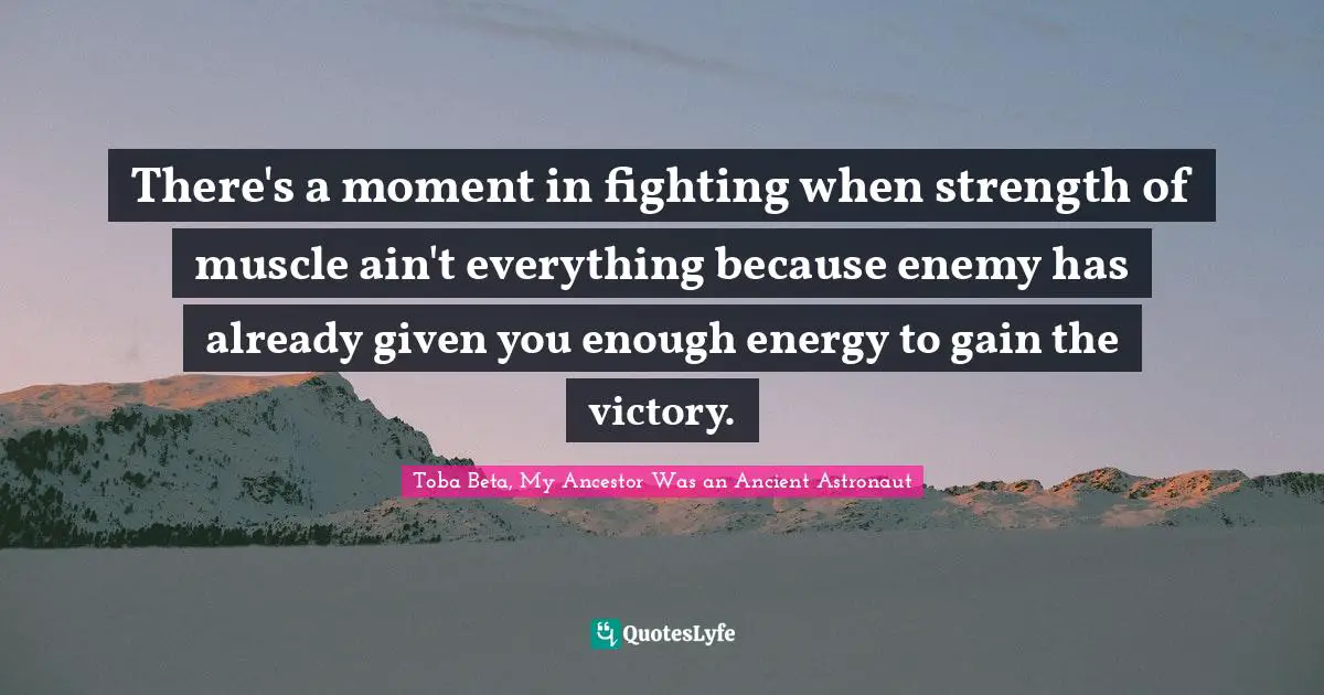 There's a moment in fighting when strength of muscle ain't everything because enemy has already given you enough energy to gain the victory.