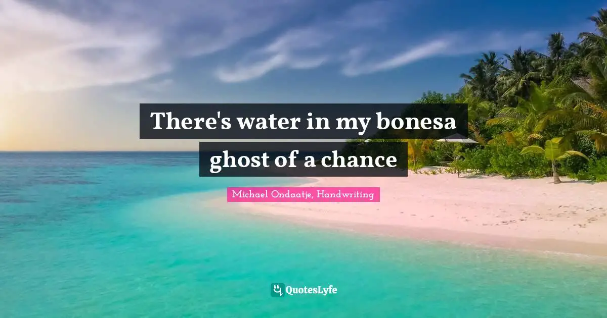 There's water in my bonesa ghost of a chance
