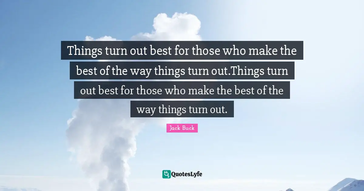 Things turn out best for those who make the best of the way things turn out.Things turn out best for those who make the best of the way things turn out.