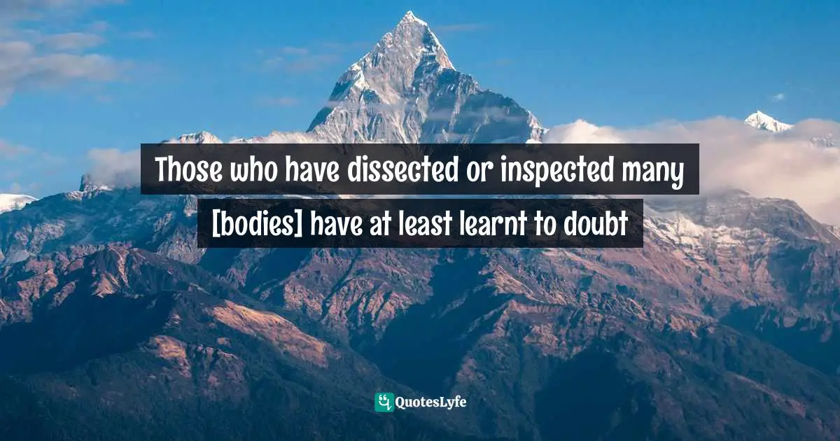 Those who have dissected or inspected many [bodies] have at least learnt to doubt