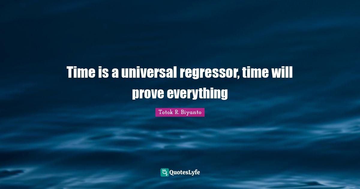 Time is a universal regressor, time will prove everything