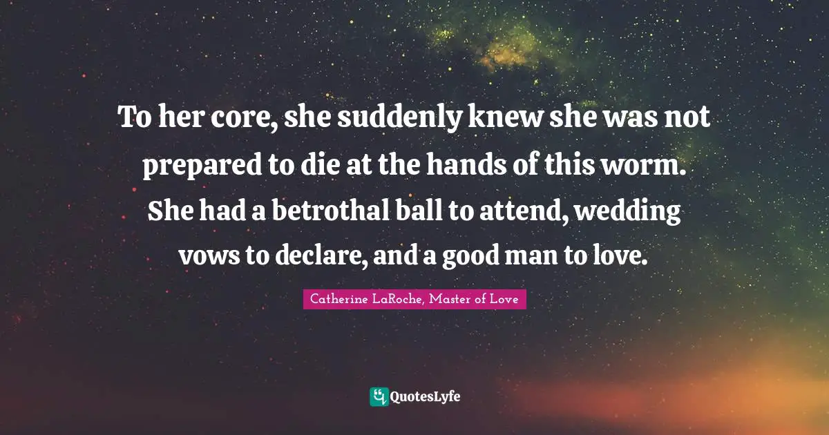 To her core, she suddenly knew she was not prepared to die at the hands of this worm. She had a betrothal ball to attend, wedding vows to declare, and a good man to love.