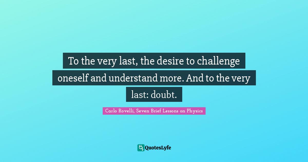 Experiment Quotes: "To the very last, the desire to challenge oneself and understand more. And to the very last: doubt."
