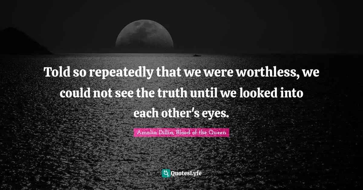 Told so repeatedly that we were worthless, we could not see the truth until we looked into each other's eyes.