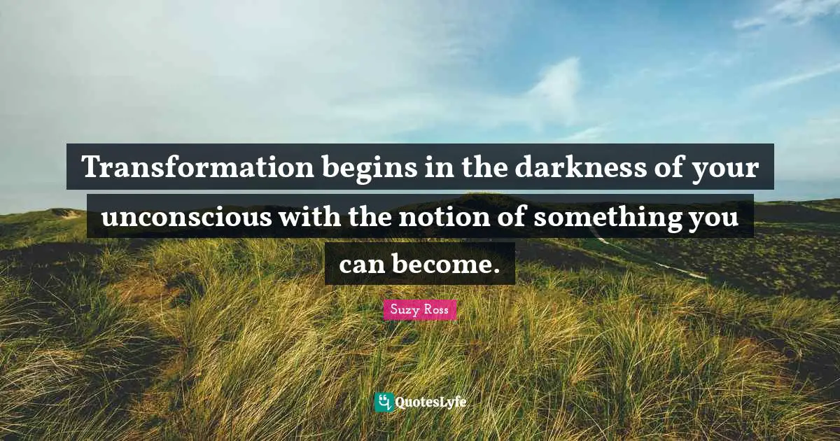 Transformation begins in the darkness of your unconscious with the notion of something you can become.