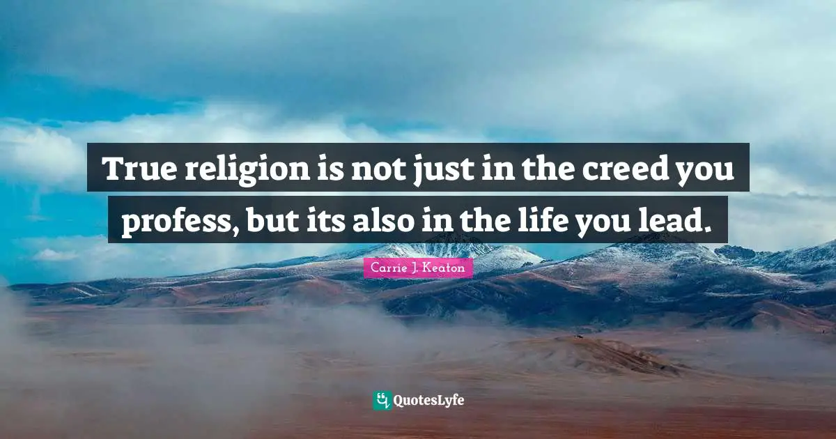 True religion is not just in the creed you profess, but its also in the life you lead.