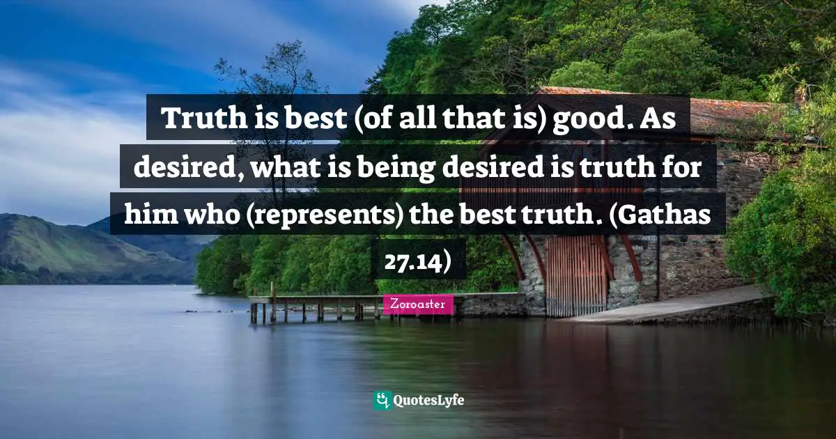 Religious Quotes: "Truth is best (of all that is) good. As desired, what is being desired is truth for him who (represents) the best truth. (Gathas 27.14)"