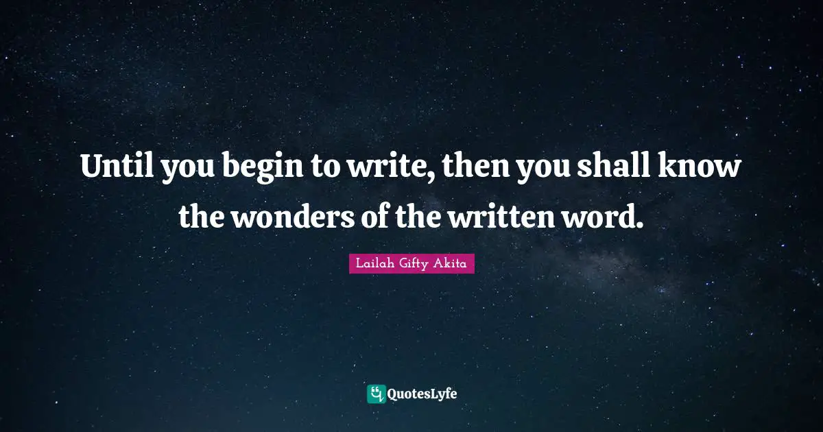 Until you begin to write, then you shall know the wonders of the written word.