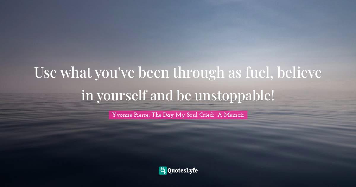 Use what you've been through as fuel, believe in yourself and be unstoppable!
