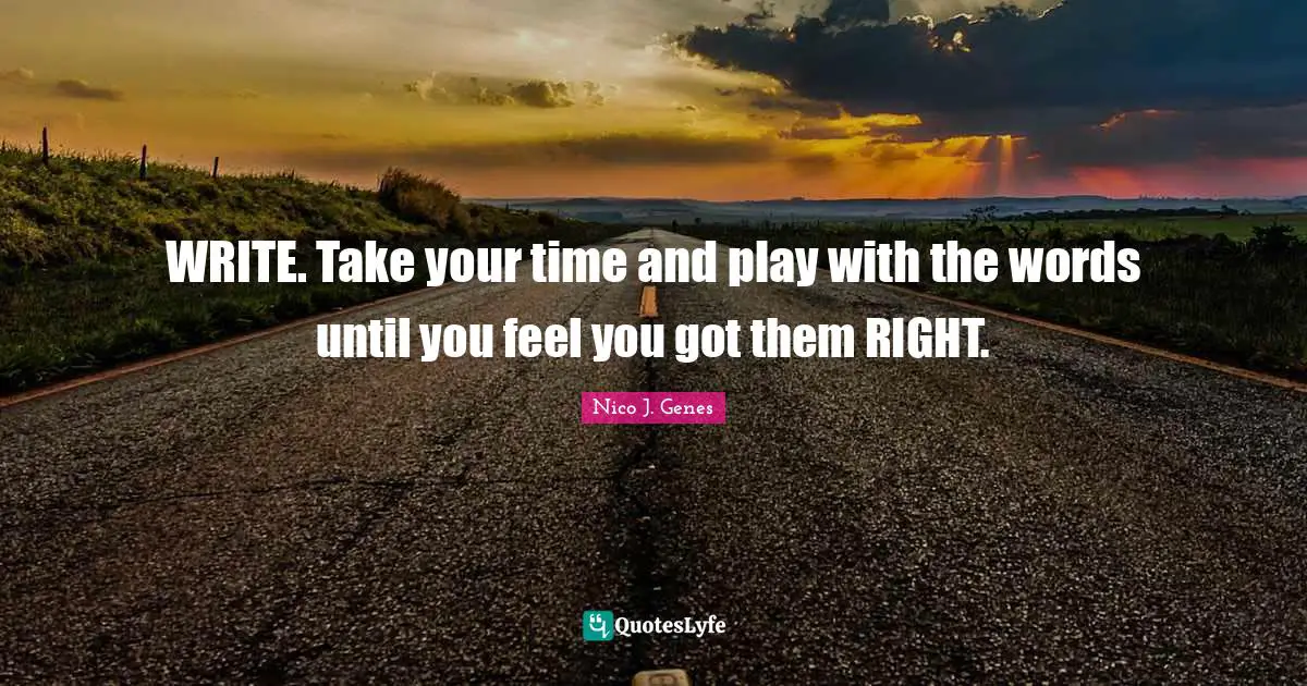 WRITE. Take your time and play with the words until you feel you got them RIGHT.