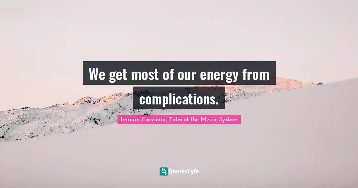 We get most of our energy from complications.