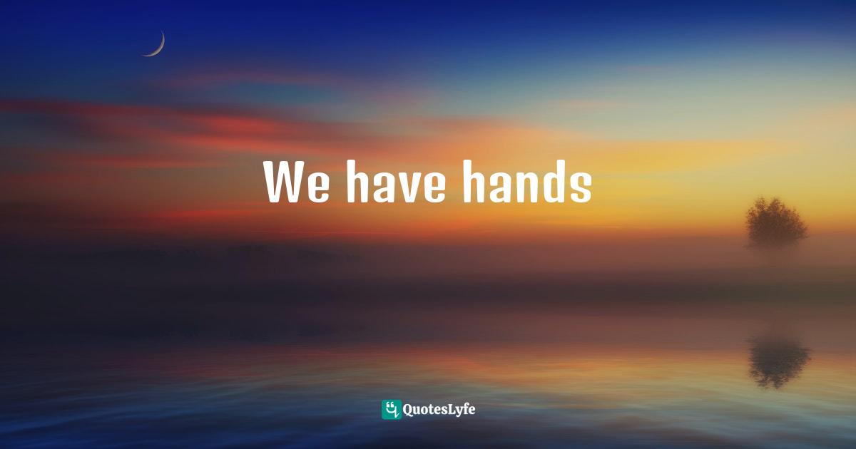 Elizabeth Gilbert Quotes: "We have hands"