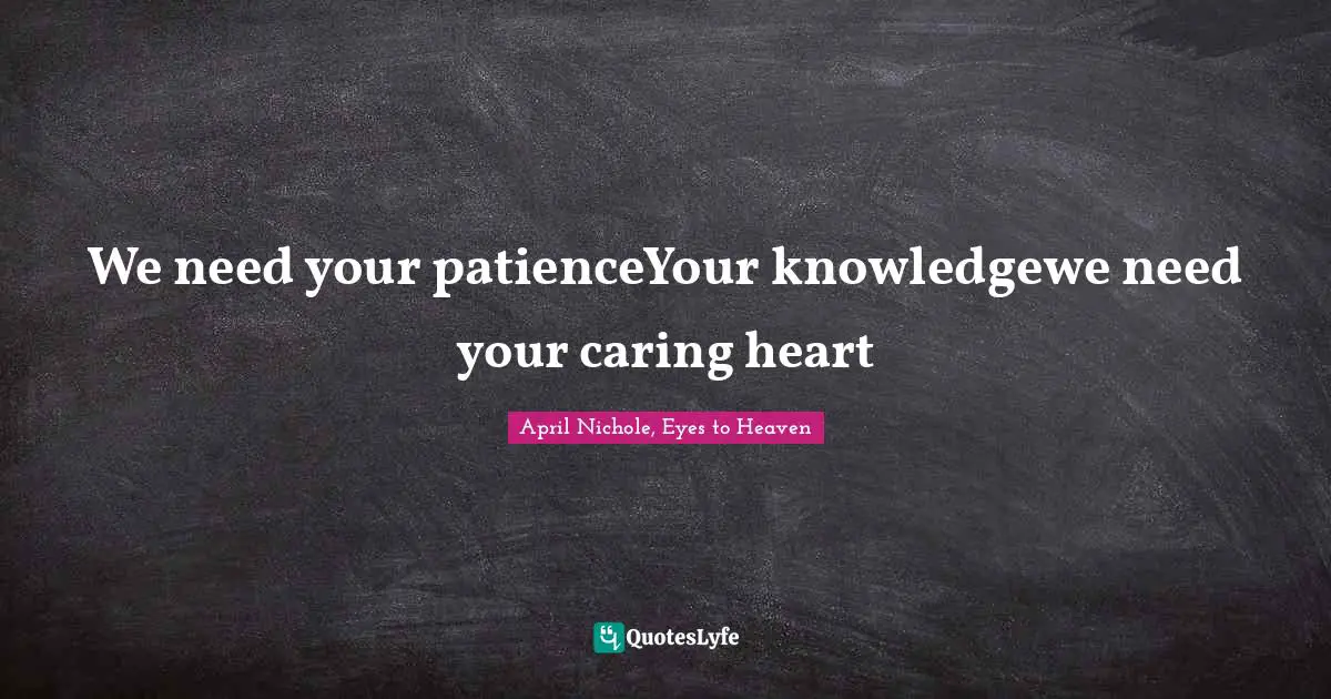 We need your patienceYour knowledgewe need your caring heart