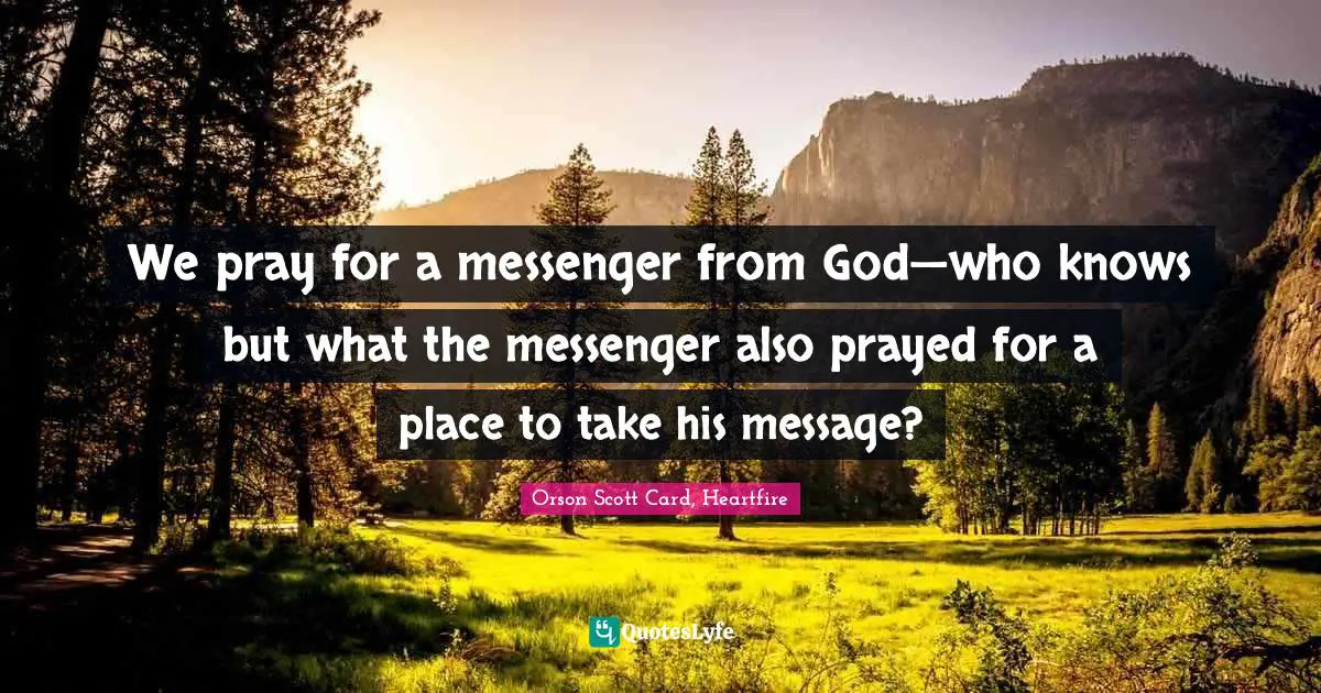 We pray for a messenger from God—who knows but what the messenger also prayed for a place to take his message?