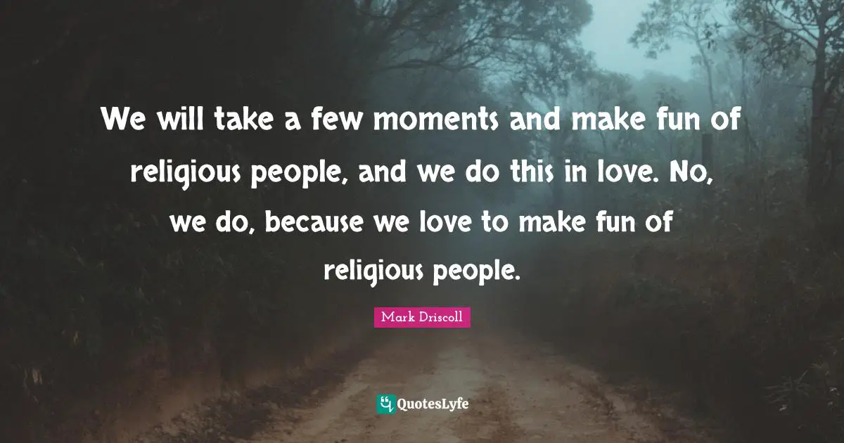 We will take a few moments and make fun of religious people, and we do this in love. No, we do, because we love to make fun of religious people.