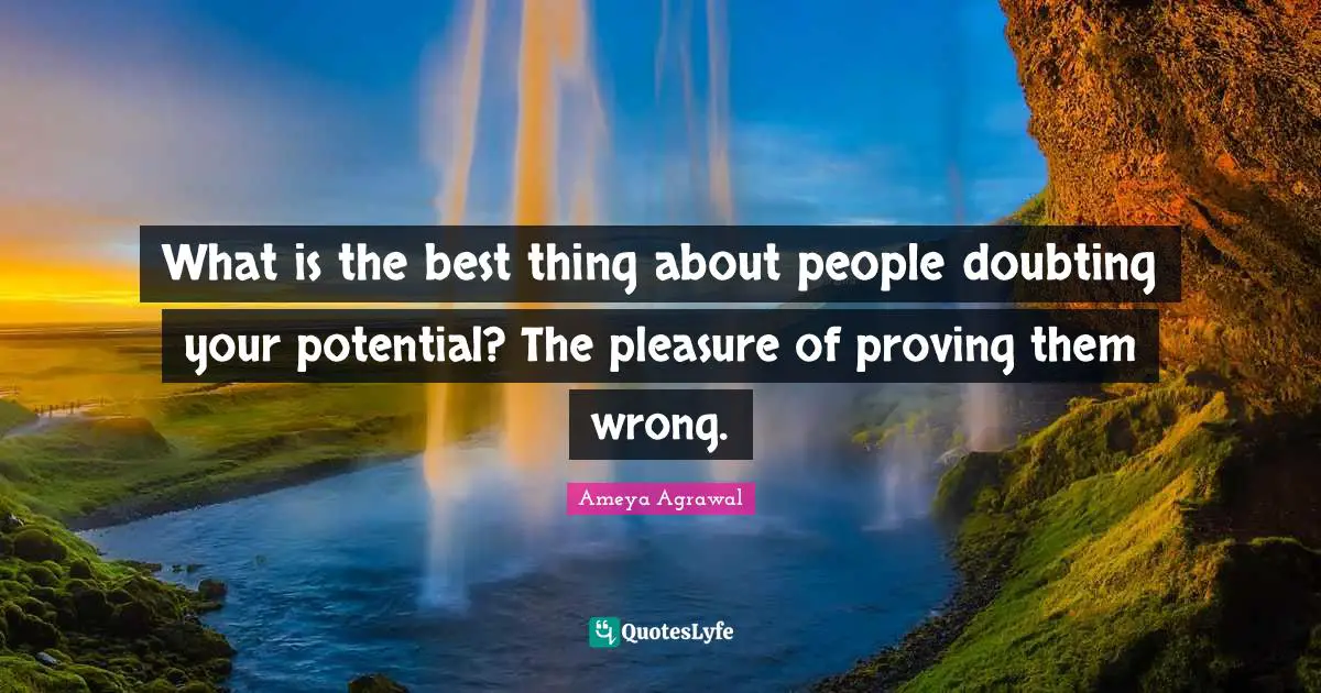 What is the best thing about people doubting your potential? The pleasure of proving them wrong.