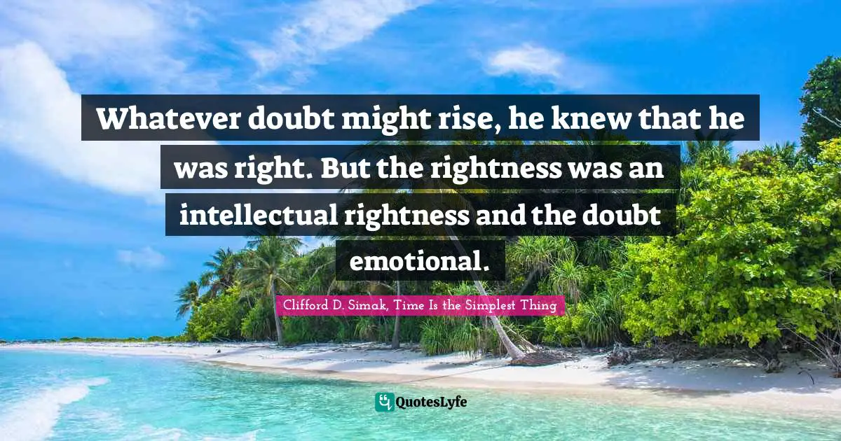 Clifford D. Simak, Time Is The Simplest Thing Quotes: "Whatever doubt might rise, he knew that he was right. But the rightness was an intellectual rightness and the doubt emotional."