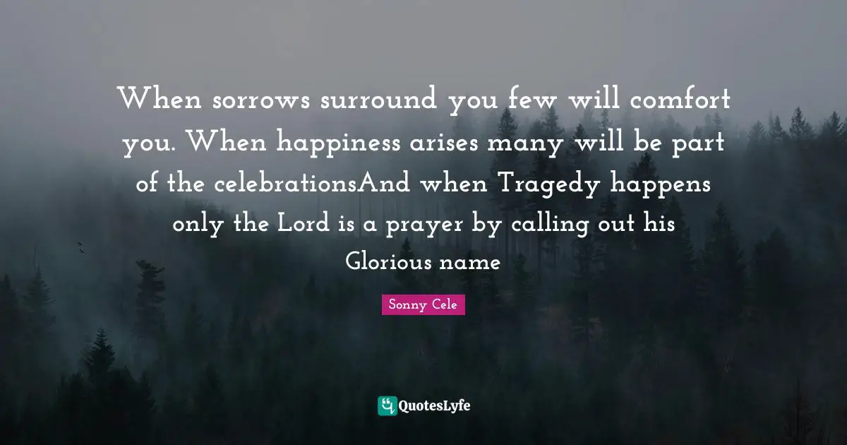 When sorrows surround you few will comfort you. When happiness arises many will be part of the celebrationsAnd when Tragedy happens only the Lord is a prayer by calling out his Glorious name