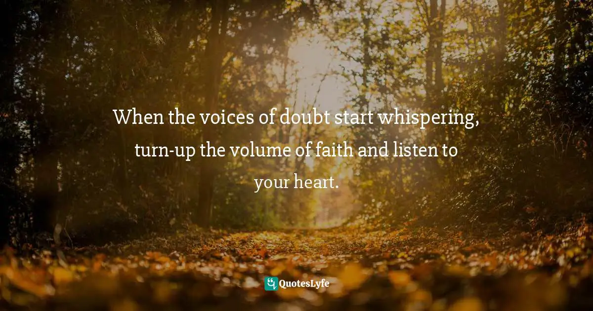 When the voices of doubt start whispering, turn-up the volume of faith and listen to your heart.