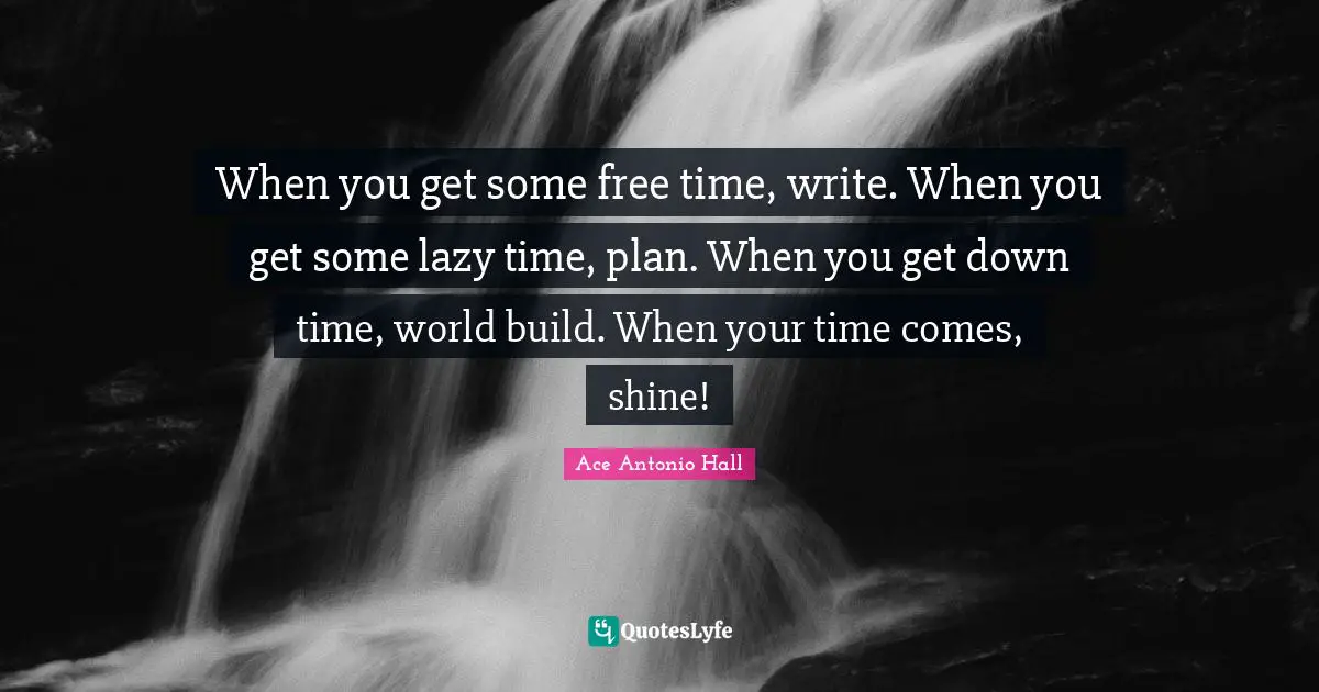 When you get some free time, write. When you get some lazy time, plan. When you get down time, world build. When your time comes, shine!