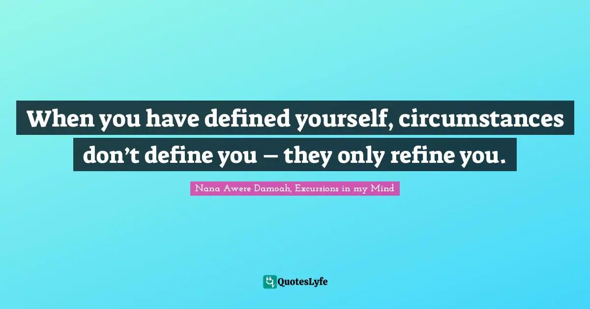 When you have defined yourself, circumstances don’t define you – they only refine you.
