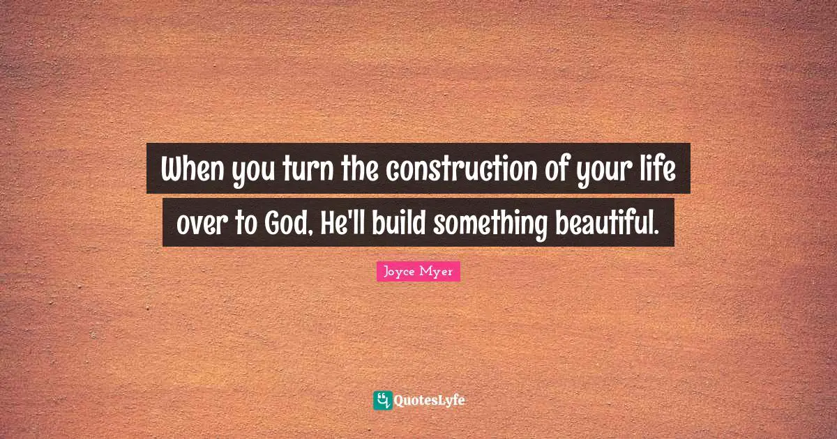 When you turn the construction of your life over to God, He'll build something beautiful.