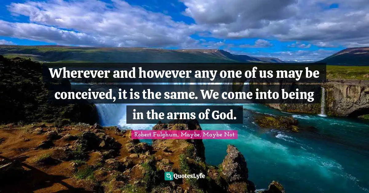 Wherever and however any one of us may be conceived, it is the same. We come into being in the arms of God.