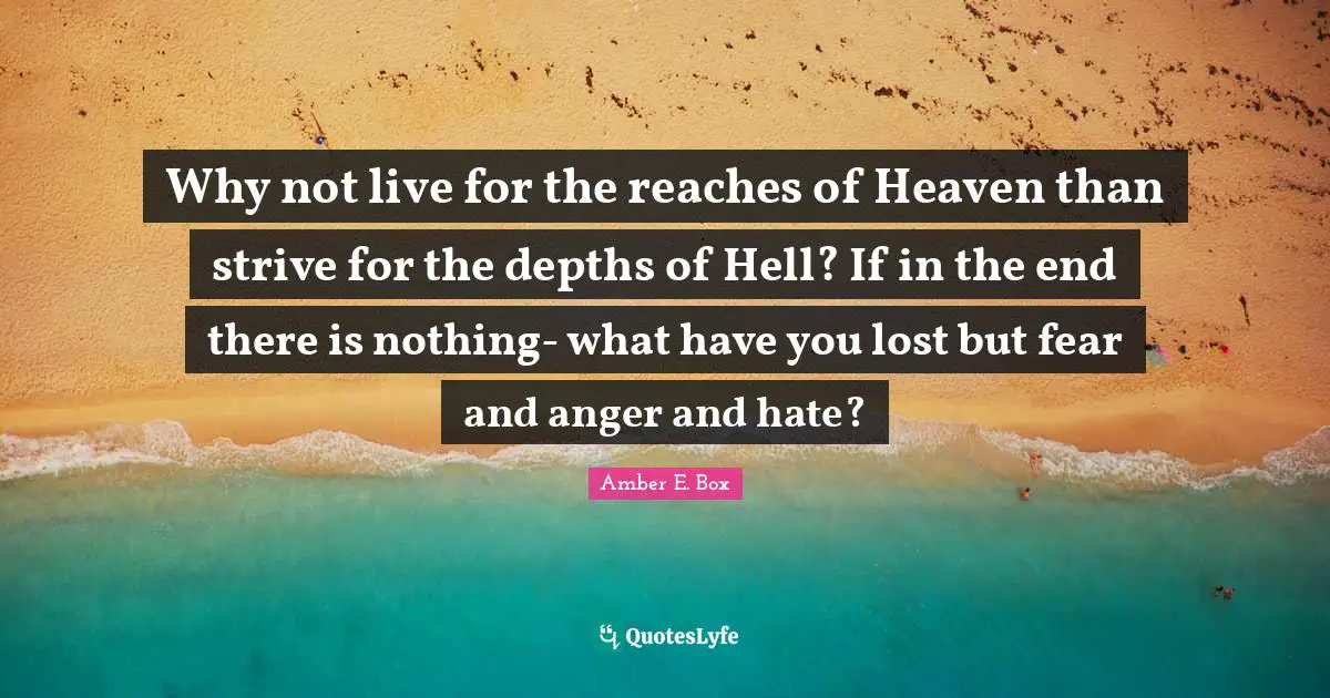 Why not live for the reaches of Heaven than strive for the depths of Hell? If in the end there is nothing- what have you lost but fear and anger and hate?