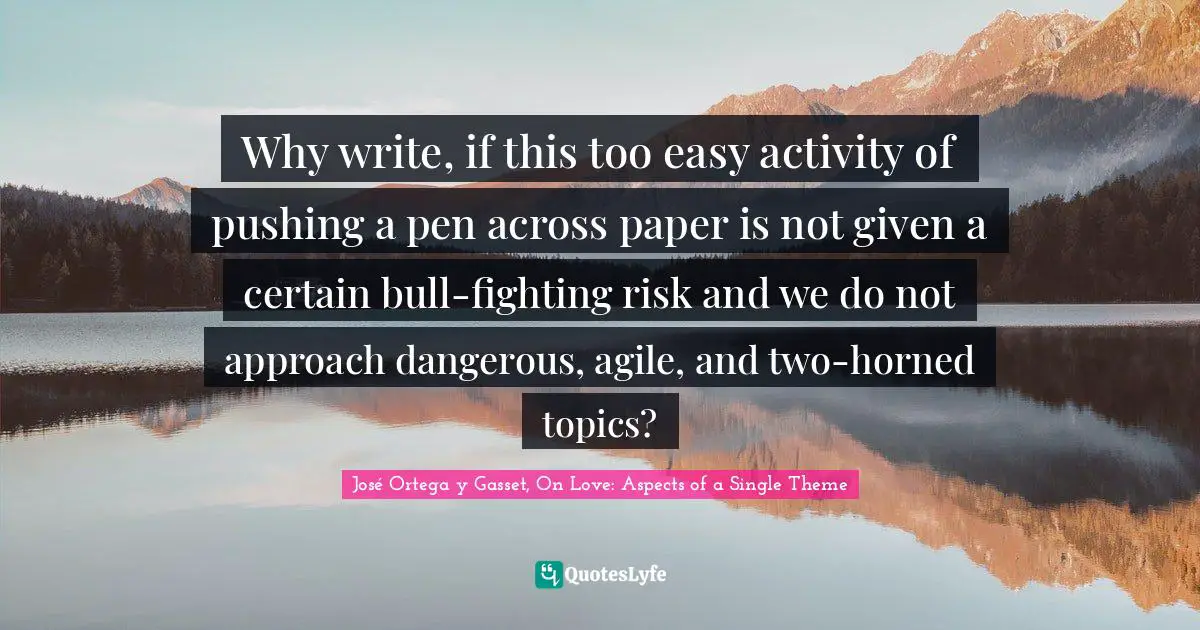 José Ortega Y Gasset Quotes: "Why write, if this too easy activity of pushing a pen across paper is not given a certain bull-fighting risk and we do not approach dangerous, agile, and two-horned topics?"