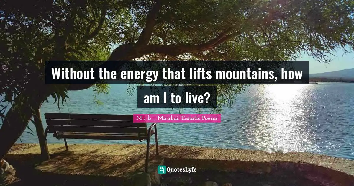 Mīrābāī, Mirabai: Ecstatic Poems Quotes: "Without the energy that lifts mountains, how am I to live?"