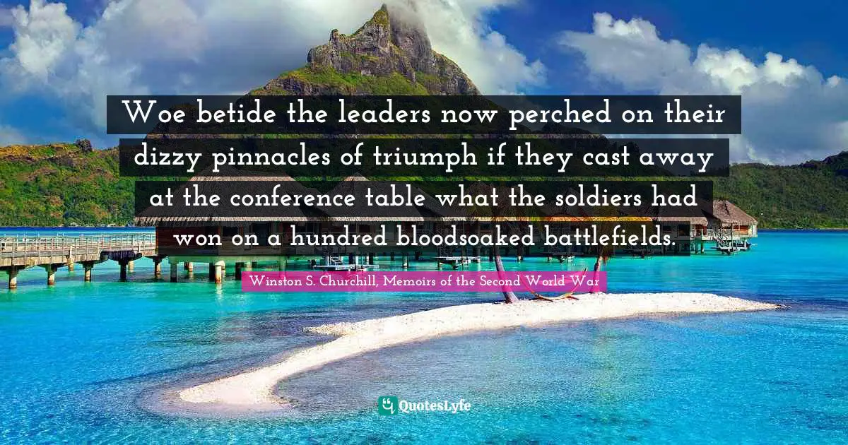 Woe betide the leaders now perched on their dizzy pinnacles of triumph if they cast away at the conference table what the soldiers had won on a hundred bloodsoaked battlefields.