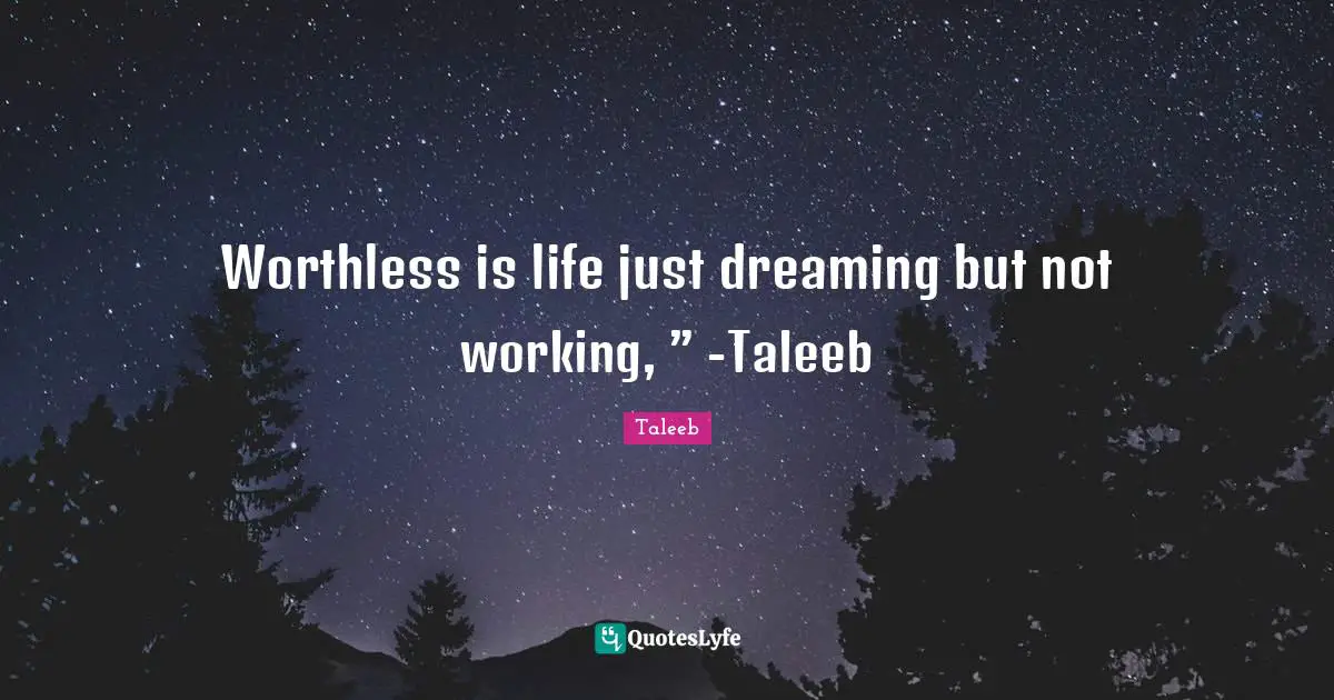 Worthless is life just dreaming but not working, ” -Taleeb