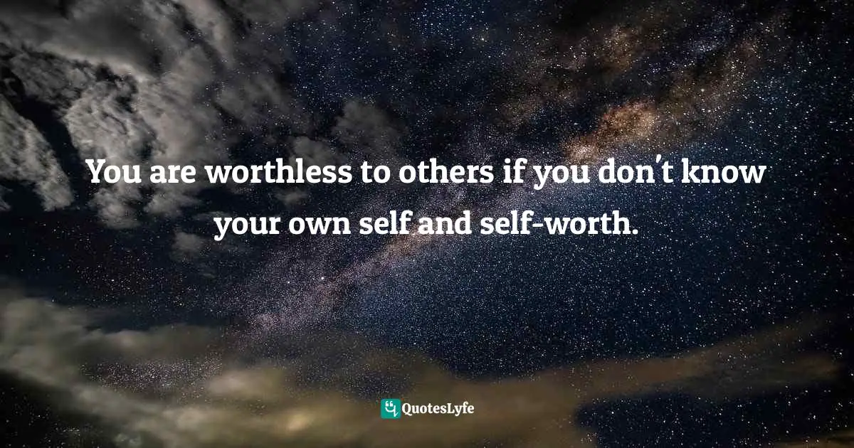 You are worthless to others if you don't know your own self and self-worth.