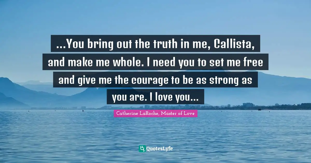 ...You bring out the truth in me, Callista, and make me whole. I need you to set me free and give me the courage to be as strong as you are. I love you...