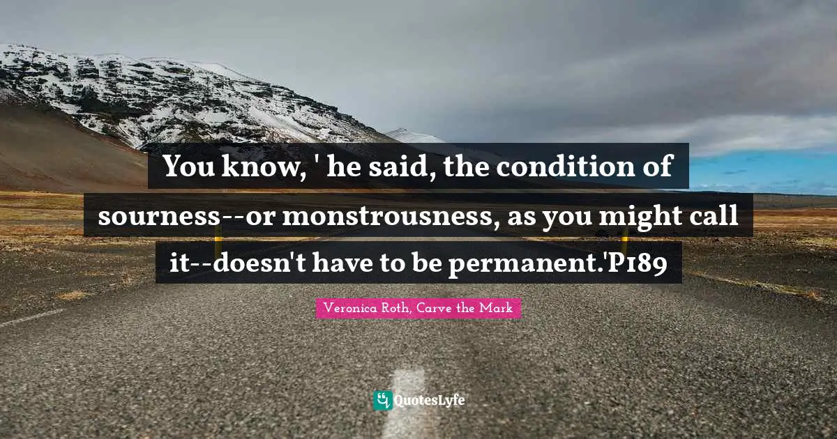 You know, ' he said, the condition of sourness--or monstrousness, as you might call it--doesn't have to be permanent.'P189