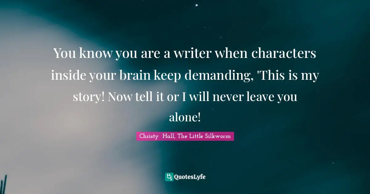 You know you are a writer when characters inside your brain keep demanding, 'This is my story! Now tell it or I will never leave you alone!