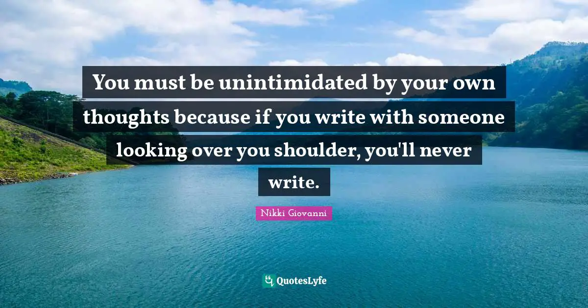 You must be unintimidated by your own thoughts because if you write with someone looking over you shoulder, you'll never write.