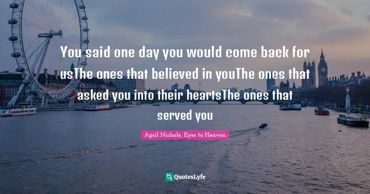 You said one day you would come back for usThe ones that believed in youThe ones that asked you into their heartsThe ones that served you