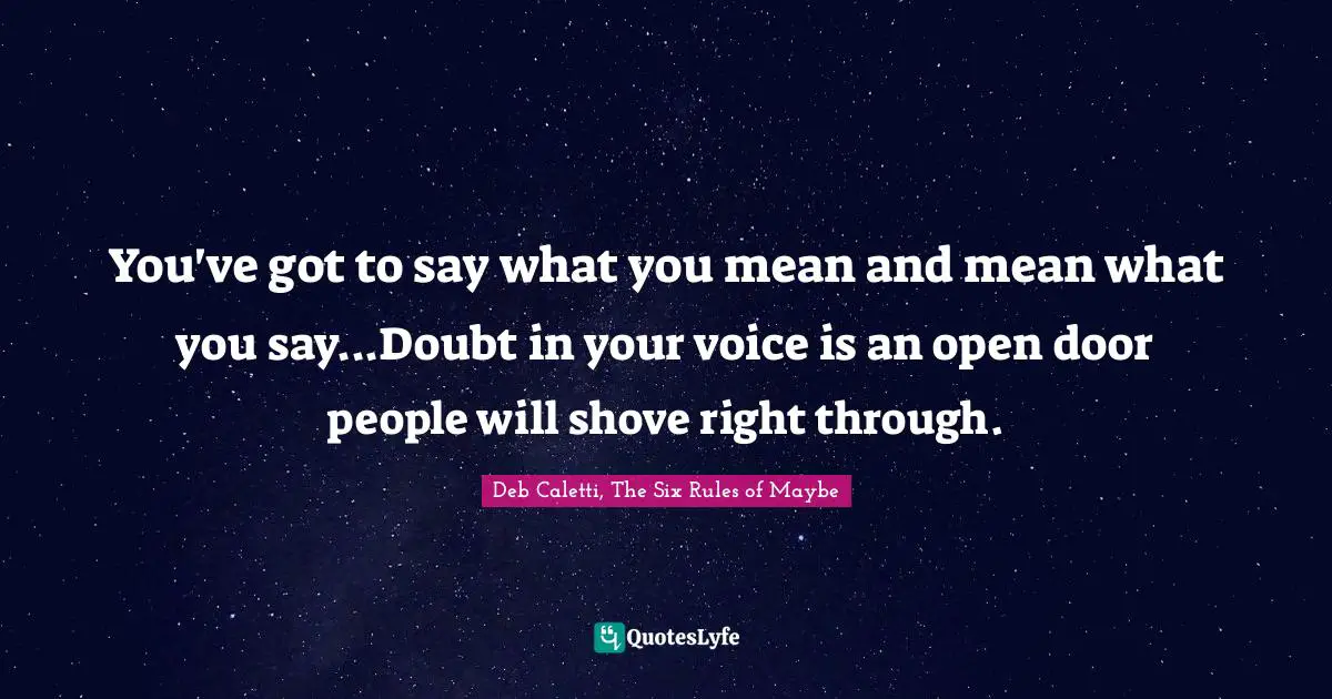 You've got to say what you mean and mean what you say...Doubt in your voice is an open door people will shove right through.