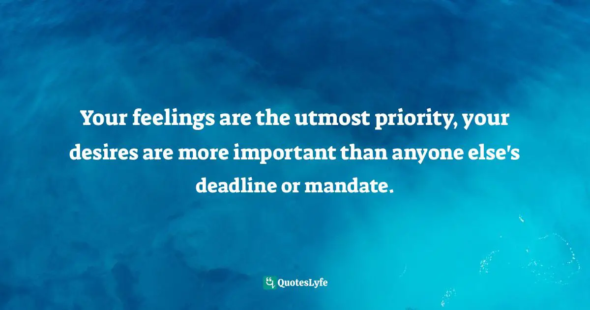 Your feelings are the utmost priority, your desires are more important than anyone else's deadline or mandate.