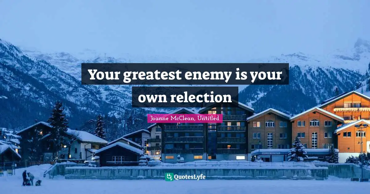 Your greatest enemy is your own relection