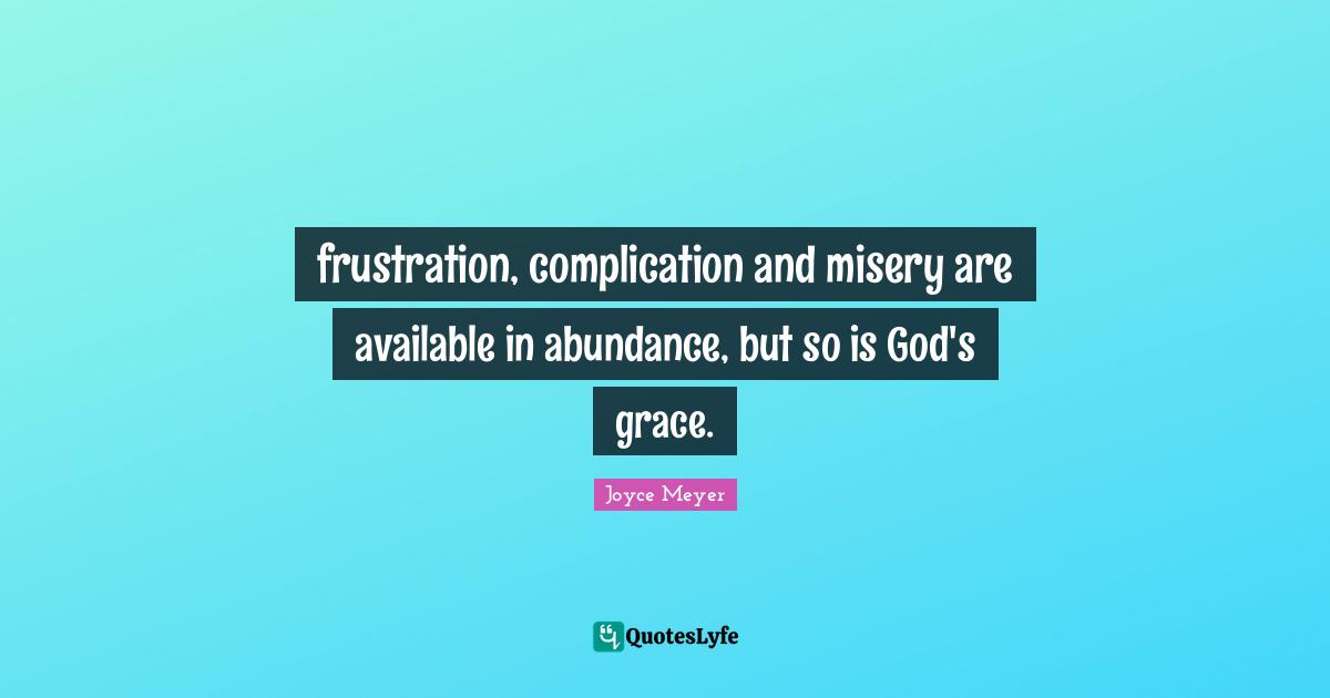 frustration, complication and misery are available in abundance, but so is God's grace.